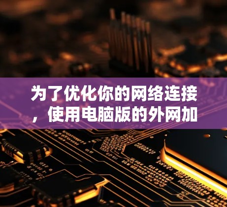 为了优化你的网络连接，使用电脑版的外网加速器是一个有效的方法。以下是详细的步骤和建议