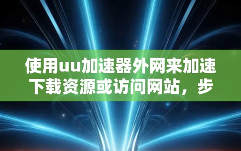 使用uu加速器外网来加速下载资源或访问网站，步骤如下
