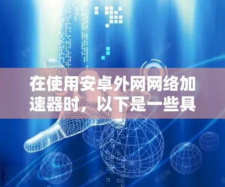 在使用安卓外网网络加速器时，以下是一些具体的步骤和方法，帮助你优化你的网络连接