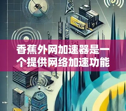 香蕉外网加速器是一个提供网络加速功能的软件应用，通常用于优化网络流量，提升速度。以下是一些关键信息和步骤，帮助你更好地使用该服务