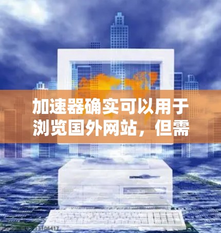 加速器确实可以用于浏览国外网站，但需要根据具体情况选择合适的工具。以下是对加速器功能和使用建议的详细总结