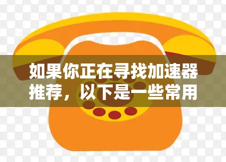 如果你正在寻找加速器推荐，以下是一些常用的加速器推荐