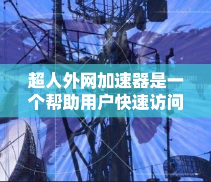 超人外网加速器是一个帮助用户快速访问网页和应用的加速工具。它通过优化网页加载速度和应用下载速度，提升用户体验。以下是关于它的详细介绍