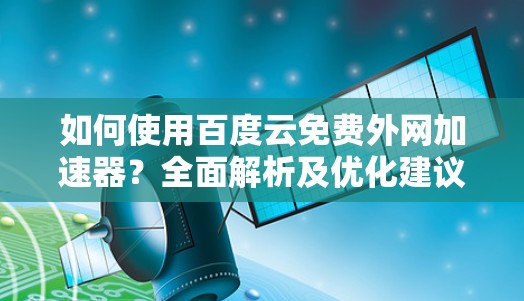 如何使用百度云免费外网加速器？全面解析及优化建议