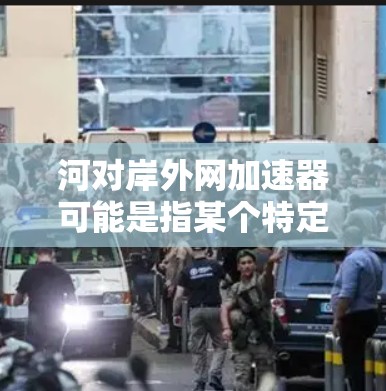河对岸外网加速器可能是指某个特定领域内的技术或工具，但外网在技术或网络领域中的含义可能有所不同。以下是一些可能的解释和解决方案