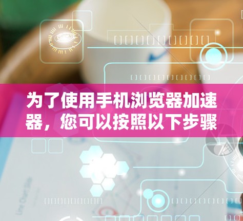 为了使用手机浏览器加速器,您可以按照以下步骤操作 为了使用手机浏览器加速器,您可以按照以下步骤操作