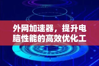 外网加速器,提升电脑性能的高效优化工具