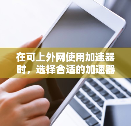 在可上外网使用加速器时,选择合适的加速器是关键。以下是基于您需求的推荐