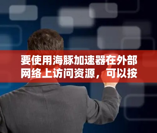 要使用海豚加速器在外部网络上访问资源,可以按照以下步骤操作