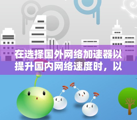 在选择国外网络加速器以提升国内网络速度时，以下是一些关键步骤和建议