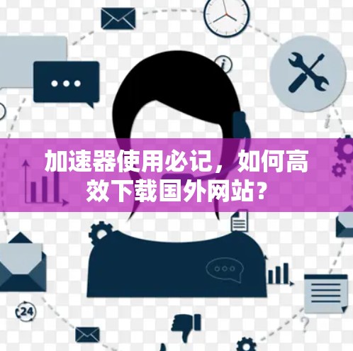 加速器使用必记,如何高效下载国外网站?