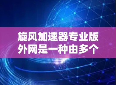 旋风加速器专业版外网是一种由多个旋转叶片组成的机械装置,主要用于加速特定运动或能量转换。其核心结构包括叶片、支撑结构和连接部件,通过电磁场驱动叶片旋转,加速物体。以下是其关键特点和应用