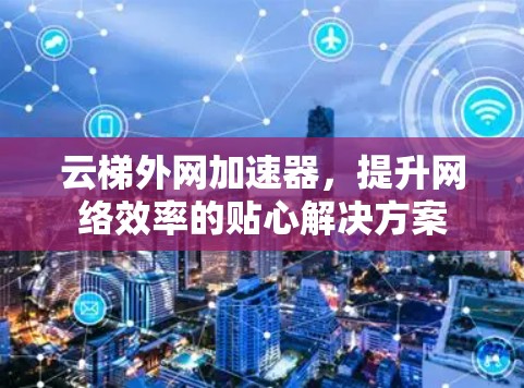云梯外网加速器,提升网络效率的贴心解决方案 云梯外网加速器,提升网络效率的贴心解决方案