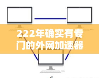 222年确实有专门的外网加速器推出,以下是一些关键信息 222年确实有专门的外网加速器推出,以下是一些关键信息