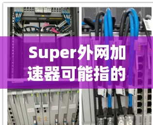 Super外网加速器可能指的是某个特定的加速工具,但不确定具体含义。为了提供准确的信息,我需要先确认具体指的是什么。如果这是一个特定的工具,可能与你的使用场景有关 Super外网加速器可能指的是某个特定的加速工具,但不确定具体含义。为了提供准确的信息,我需要先确认具体指的是什么。如果这是一个特定的工具,可能与你的使用场景有关