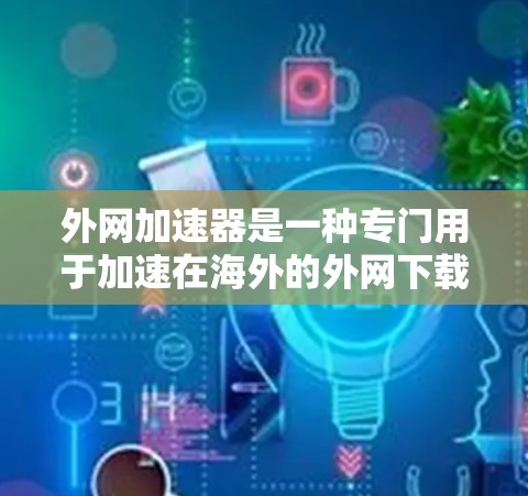 外网加速器是一种专门用于加速在海外的外网下载的速度工具。如果您正在海外使用外网进行下载,或者需要在不购买内网设备的情况下提升下载速度,外网加速器是个不错的选择。以下是对外网加速器的详细介绍 外网加速器是一种专门用于加速在海外的外网下载的速度工具。如果您正在海外使用外网进行下载,或者需要在不购买内网设备的情况下提升下载速度,外网加速器是个不错的选择。以下是对外网加速器的详细介绍