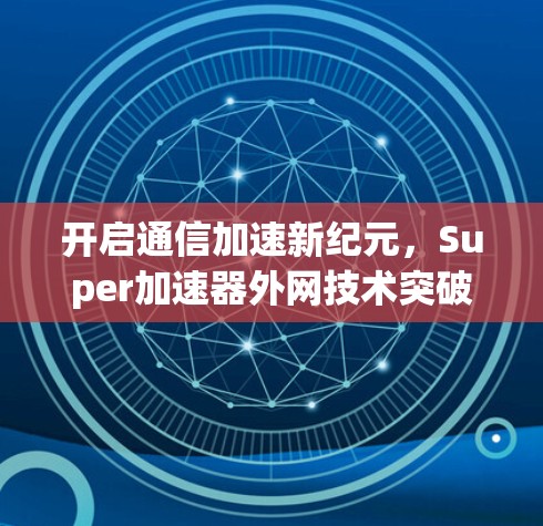 开启通信加速新纪元,Super加速器外网技术突破 开启通信加速新纪元,Super加速器外网技术突破