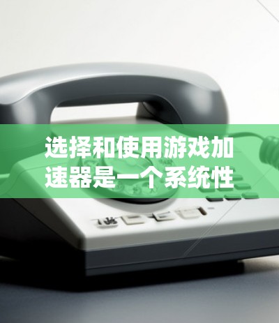 选择和使用游戏加速器是一个系统性的过程，涉及多个步骤和设置。以下是一个有条理的指南，帮助您一步步优化游戏性能