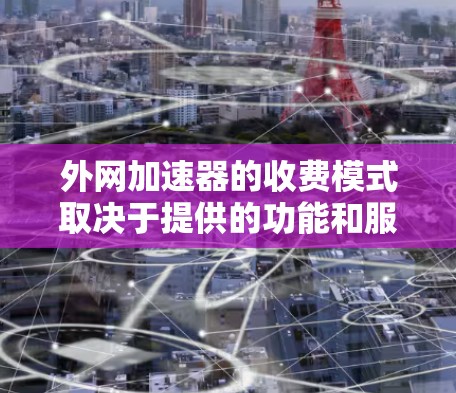 外网加速器的收费模式取决于提供的功能和服务提供商。以下是一些常见的收费方案