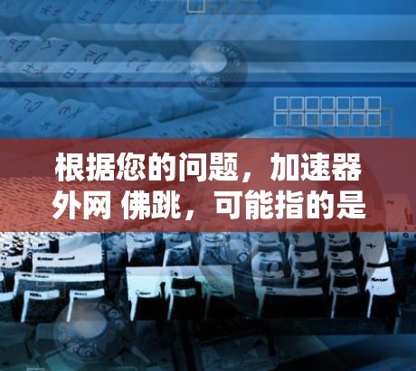 根据您的问题，加速器外网 佛跳，可能指的是使用佛跳加速器软件来加速下载速度。以下是一些步骤和注意事项