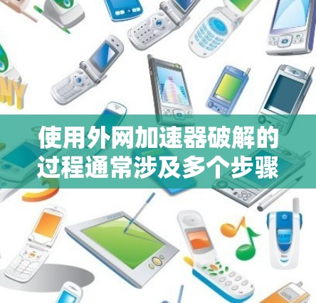 使用外网加速器破解的过程通常涉及多个步骤，以下是一个详细的教程