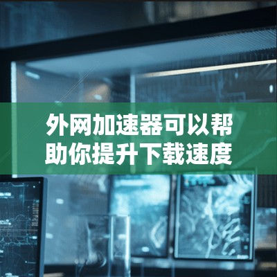 外网加速器可以帮助你提升下载速度，特别是当你使用国外的互联网服务（如互联网、VPN、移动数据等）时。以下是一些推荐的外网加速器，供你选择