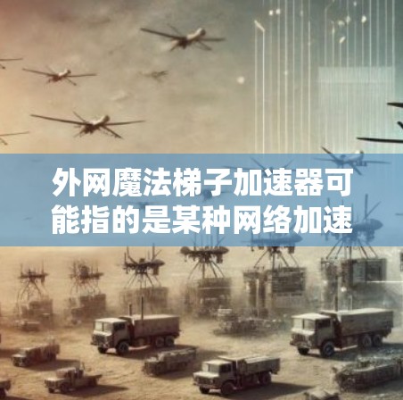 外网魔法梯子加速器可能指的是某种网络加速工具，但通常魔法梯子这个词更多用于游戏中的加速工具，而非网络加速器。如果您指的是外网加速工具，可以考虑以下几种网络加速软件
