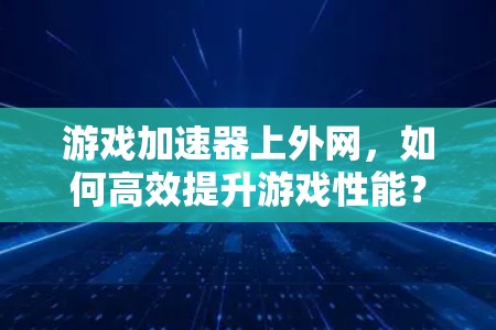 游戏加速器上外网,如何高效提升游戏性能?