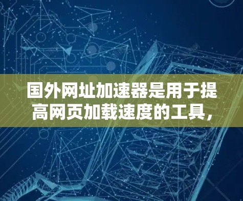 国外网址加速器是用于提高网页加载速度的工具，通常提供多种加速服务，如速度、安全、解析和缓存等。以下是几个常用的加速器工具