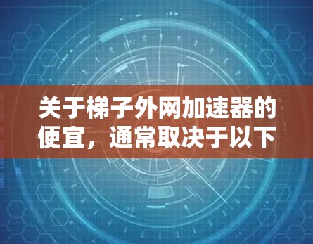 关于梯子外网加速器的便宜,通常取决于以下几个方面