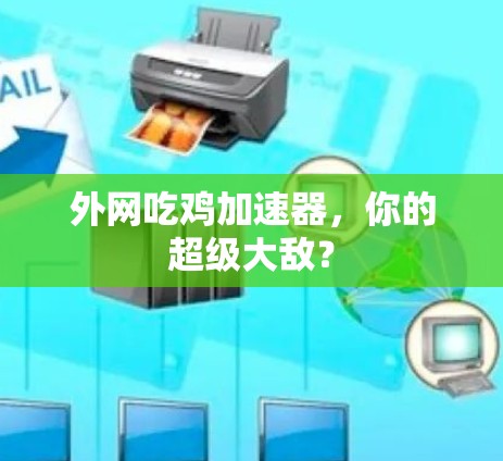 外网吃鸡加速器,你的超级大敌?