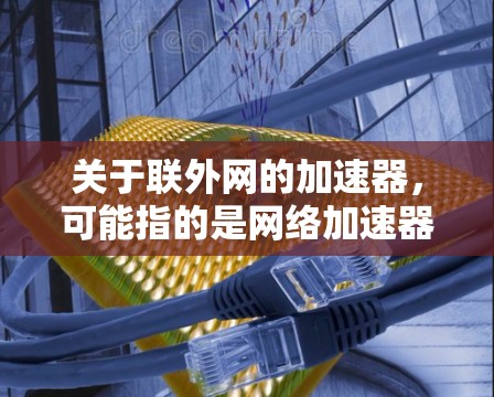 关于联外网的加速器，可能指的是网络加速器或流量管理工具，用于加速联外网的流量或解决流量不足的问题。以下是一些可能的解释和建议