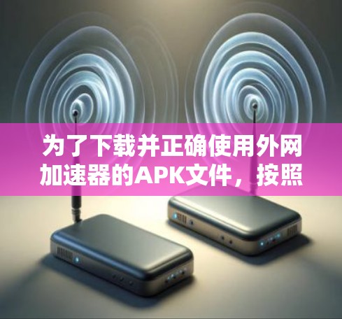为了下载并正确使用外网加速器的APK文件，按照以下步骤操作