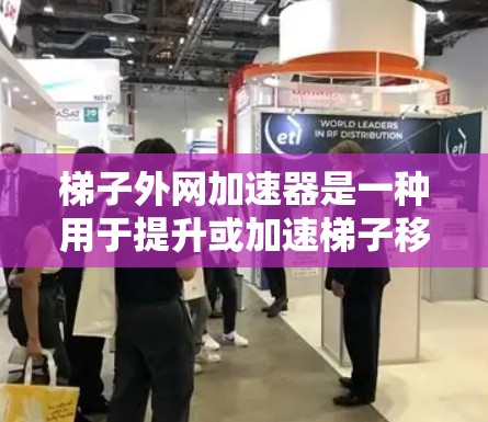 梯子外网加速器是一种用于提升或加速梯子移动的机械装置，广泛应用于建筑、园艺、物流等领域。以下是全面的信息