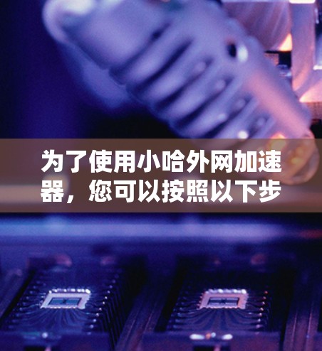 为了使用小哈外网加速器,您可以按照以下步骤操作,确保您能够高效地使用该工具