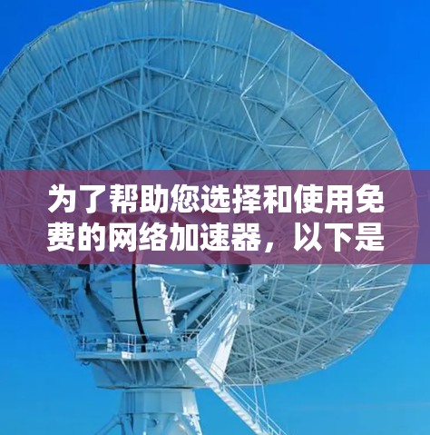 为了帮助您选择和使用免费的网络加速器，以下是一些详细的指南和信息