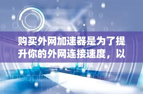 购买外网加速器是为了提升你的外网连接速度，以便更快、更 reliably地访问所需的内容或服务。以下是一些实用的购买建议和考虑因素，帮助你更好地选择外网加速器