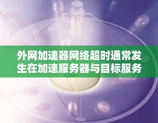 外网加速器网络超时通常发生在加速服务器与目标服务器之间的网络连接不畅或延迟过长的情况下。以下是逐步排查和解决的方法