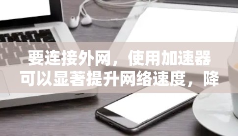 要连接外网，使用加速器可以显著提升网络速度，降低延迟。以下是推荐的几种外网加速器，帮助你提升网络性能