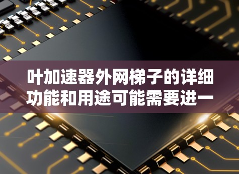 叶加速器外网梯子的详细功能和用途可能需要进一步的信息,可能属于特定领域或平台中的加速器设备,可能需要查阅相关资料或咨询专业人士以获取更多细节 叶加速器外网梯子的详细功能和用途可能需要进一步的信息,可能属于特定领域或平台中的加速器设备,可能需要查阅相关资料或咨询专业人士以获取更多细节