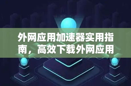 外网应用加速器实用指南,高效下载外网应用
