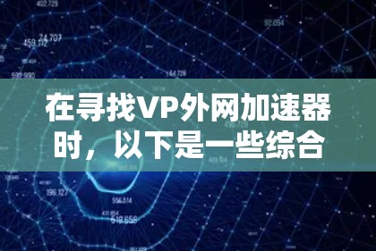 在寻找VP外网加速器时，以下是一些综合考虑的因素和推荐建议