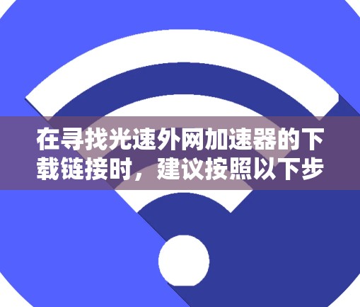 在寻找光速外网加速器的下载链接时,建议按照以下步骤进行