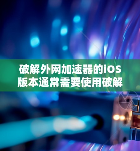 破解外网加速器的iOS版本通常需要使用破解软件。以下是一个常见的步骤指南