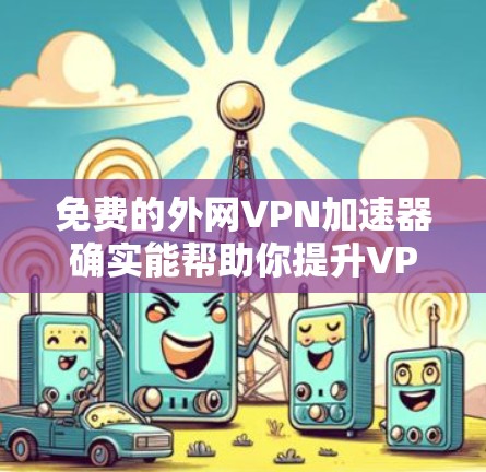 免费的外网VPN加速器确实能帮助你提升VPN的连接速度,但需要注意以下几点