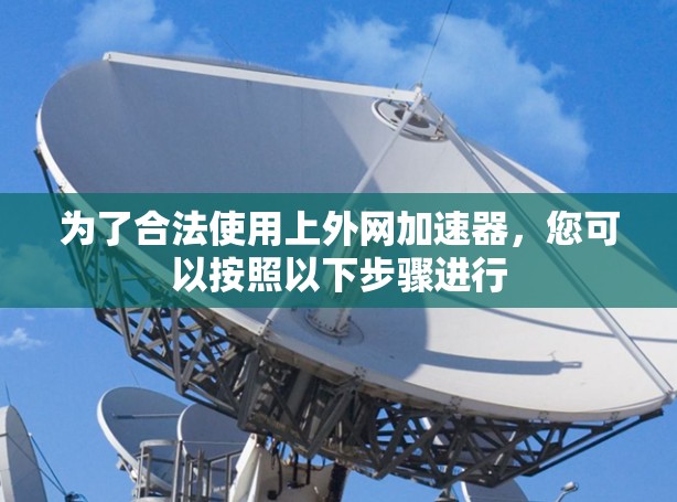 为了合法使用上外网加速器,您可以按照以下步骤进行