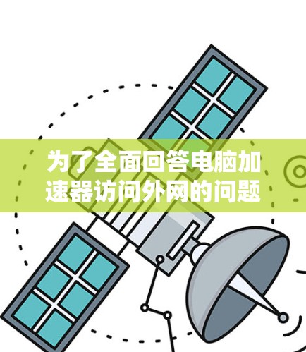 为了全面回答电脑加速器访问外网的问题,以下是一个分步的解决方案