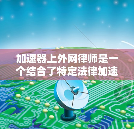 加速器上外网律师是一个结合了特定法律加速和互联网平台的法律服务提供商,具体含义和运作需要进一步了解。以下是对该概念的详细解析