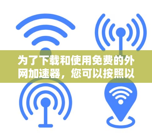 为了下载和使用免费的外网加速器,您可以按照以下步骤进行