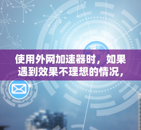 使用外网加速器时,如果遇到效果不理想的情况,可能需要从以下几个方面进行排查和解决 使用外网加速器时,如果遇到效果不理想的情况,可能需要从以下几个方面进行排查和解决